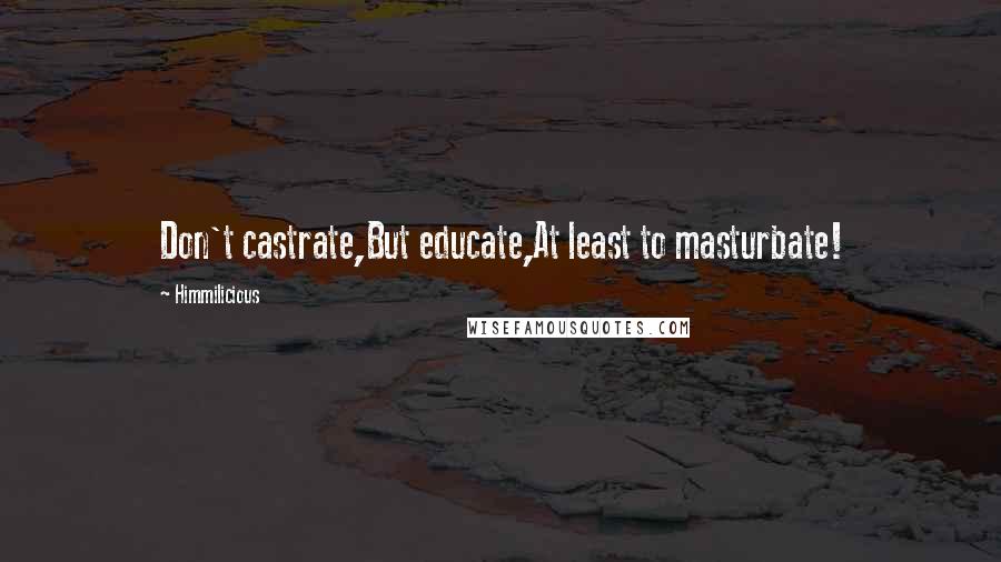 Himmilicious Quotes: Don't castrate,But educate,At least to masturbate!