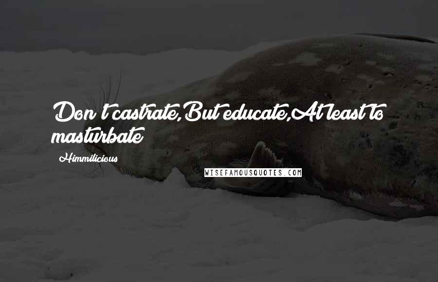 Himmilicious Quotes: Don't castrate,But educate,At least to masturbate!