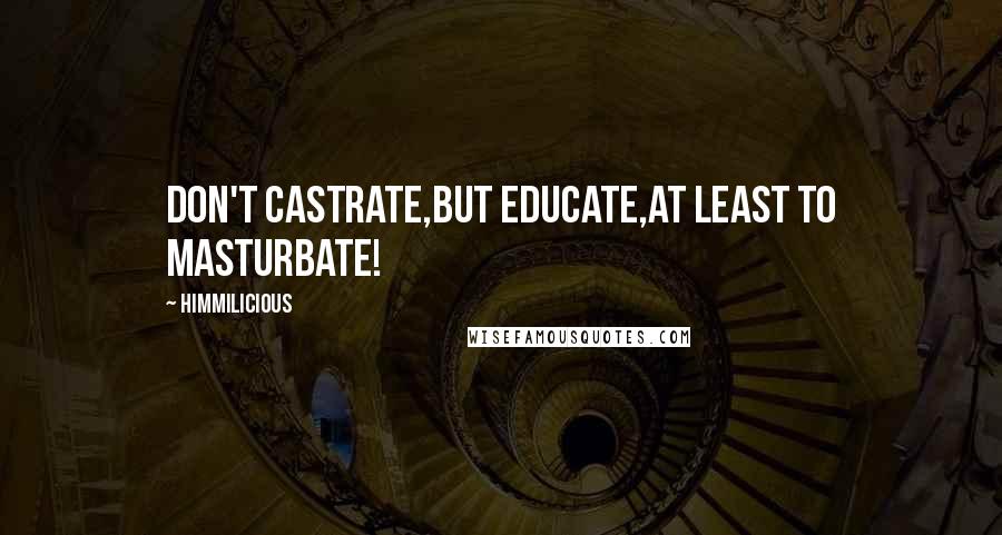 Himmilicious Quotes: Don't castrate,But educate,At least to masturbate!