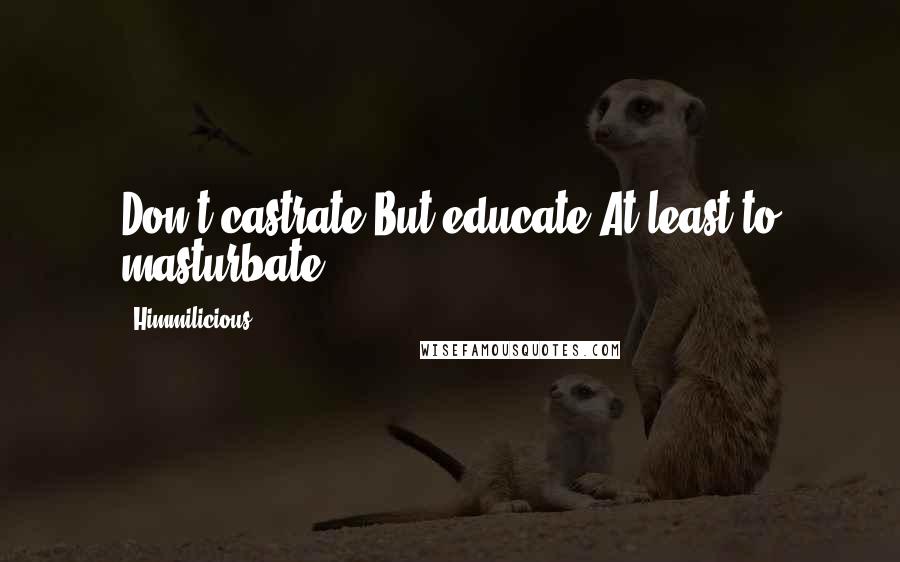 Himmilicious Quotes: Don't castrate,But educate,At least to masturbate!