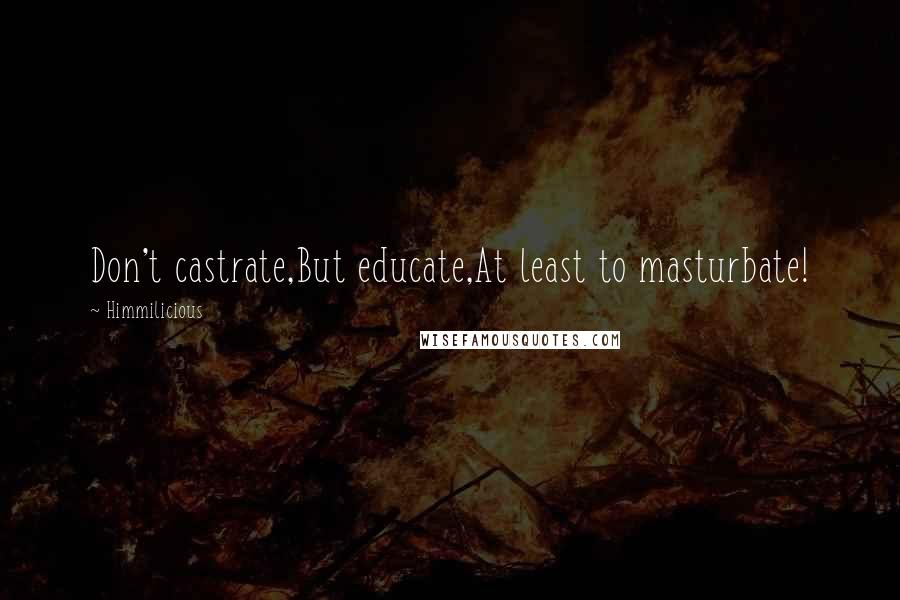 Himmilicious Quotes: Don't castrate,But educate,At least to masturbate!