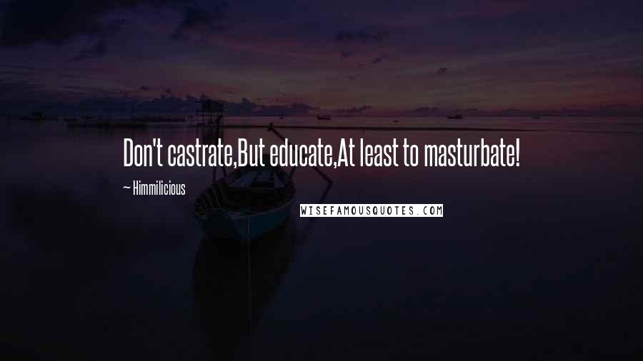 Himmilicious Quotes: Don't castrate,But educate,At least to masturbate!