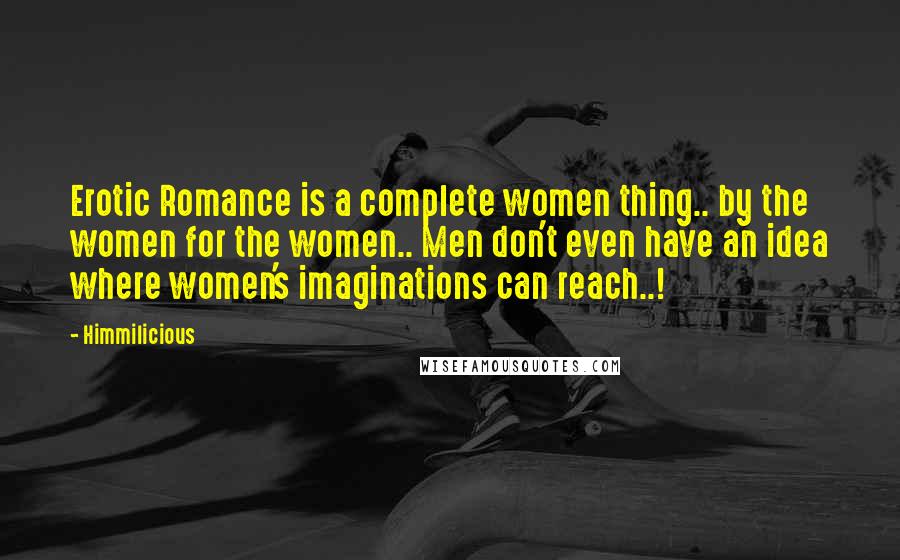 Himmilicious Quotes: Erotic Romance is a complete women thing.. by the women for the women.. Men don't even have an idea where women's imaginations can reach..!