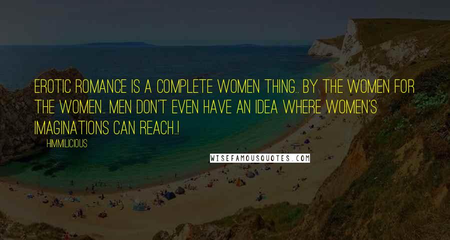 Himmilicious Quotes: Erotic Romance is a complete women thing.. by the women for the women.. Men don't even have an idea where women's imaginations can reach..!