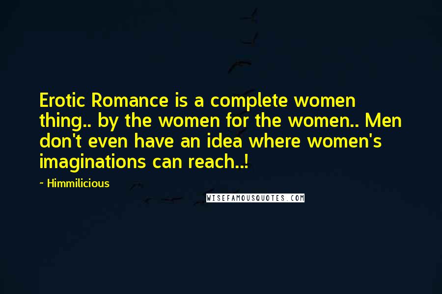 Himmilicious Quotes: Erotic Romance is a complete women thing.. by the women for the women.. Men don't even have an idea where women's imaginations can reach..!