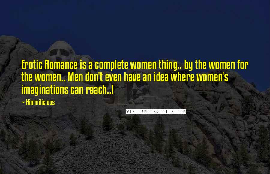 Himmilicious Quotes: Erotic Romance is a complete women thing.. by the women for the women.. Men don't even have an idea where women's imaginations can reach..!