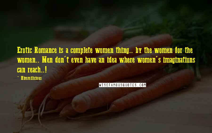 Himmilicious Quotes: Erotic Romance is a complete women thing.. by the women for the women.. Men don't even have an idea where women's imaginations can reach..!