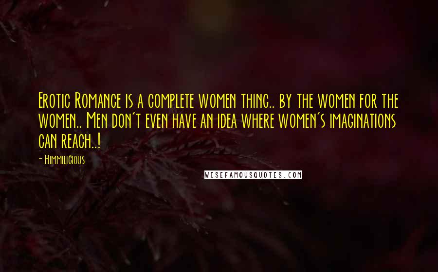 Himmilicious Quotes: Erotic Romance is a complete women thing.. by the women for the women.. Men don't even have an idea where women's imaginations can reach..!