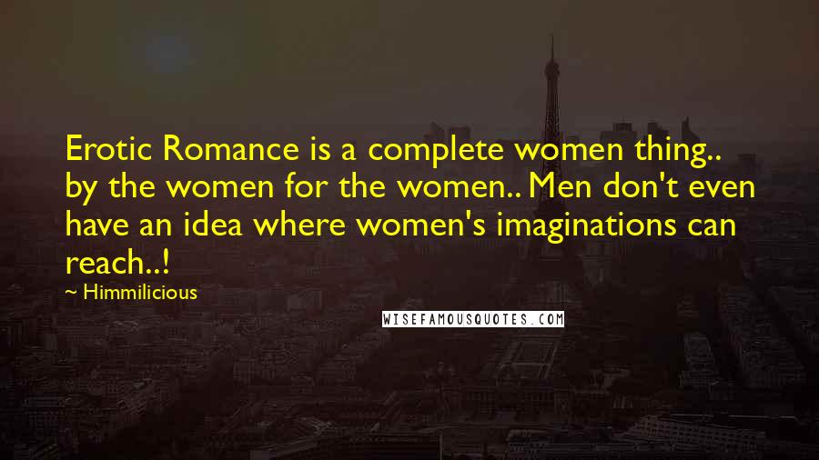 Himmilicious Quotes: Erotic Romance is a complete women thing.. by the women for the women.. Men don't even have an idea where women's imaginations can reach..!