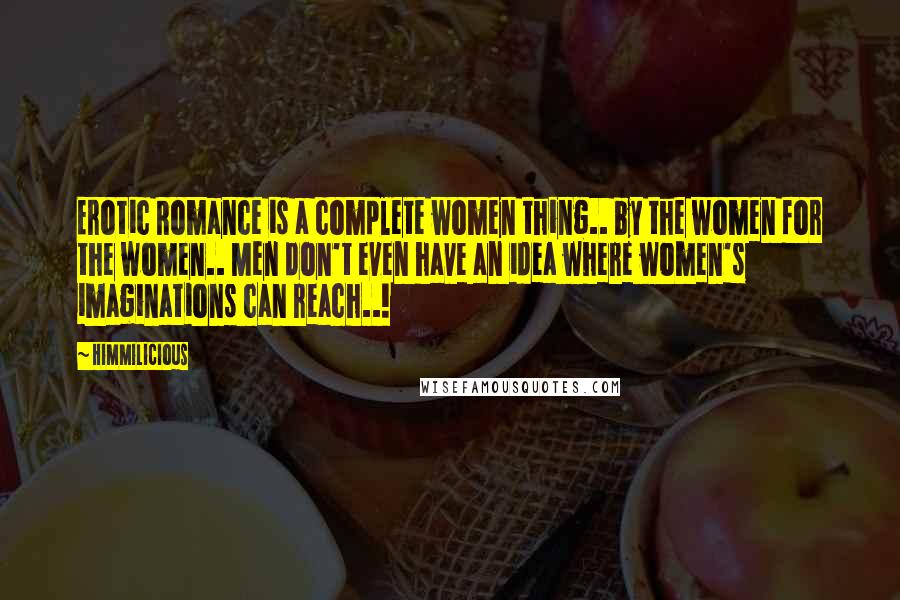 Himmilicious Quotes: Erotic Romance is a complete women thing.. by the women for the women.. Men don't even have an idea where women's imaginations can reach..!