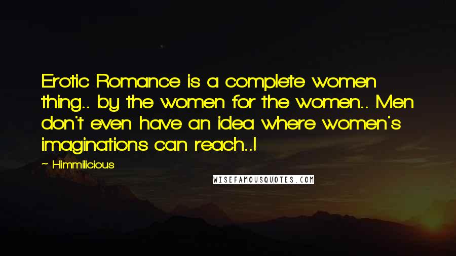 Himmilicious Quotes: Erotic Romance is a complete women thing.. by the women for the women.. Men don't even have an idea where women's imaginations can reach..!