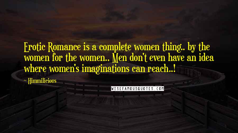 Himmilicious Quotes: Erotic Romance is a complete women thing.. by the women for the women.. Men don't even have an idea where women's imaginations can reach..!