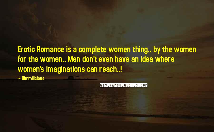 Himmilicious Quotes: Erotic Romance is a complete women thing.. by the women for the women.. Men don't even have an idea where women's imaginations can reach..!