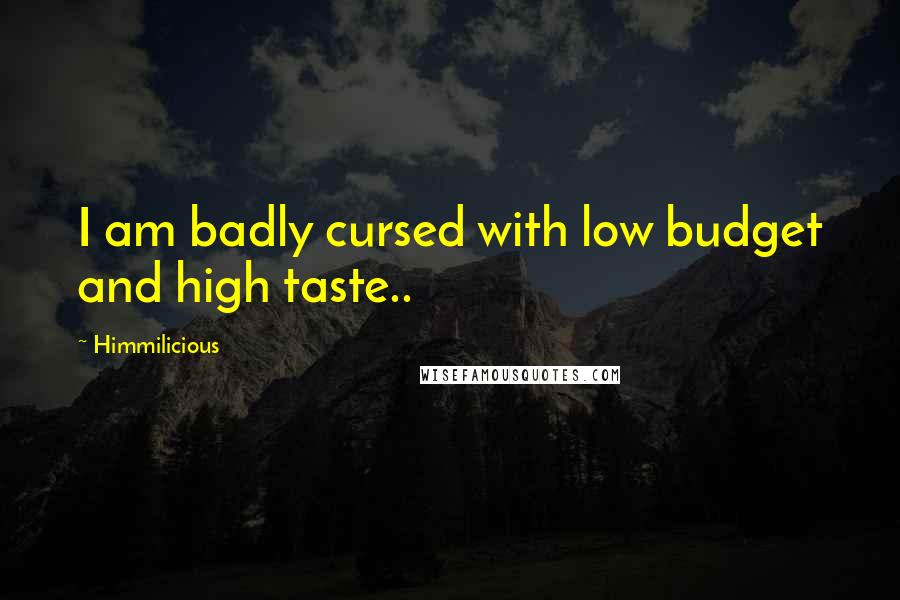 Himmilicious Quotes: I am badly cursed with low budget and high taste..