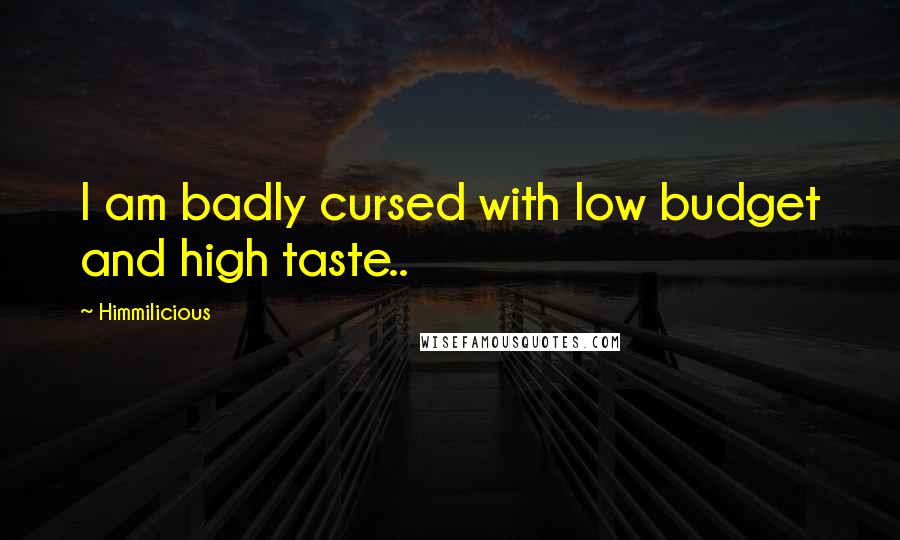Himmilicious Quotes: I am badly cursed with low budget and high taste..