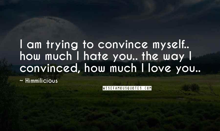 Himmilicious Quotes: I am trying to convince myself.. how much I hate you.. the way I convinced, how much I love you..