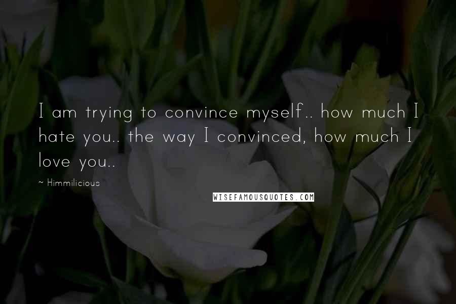 Himmilicious Quotes: I am trying to convince myself.. how much I hate you.. the way I convinced, how much I love you..
