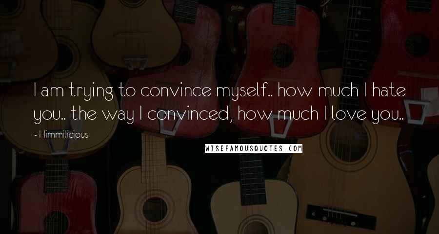 Himmilicious Quotes: I am trying to convince myself.. how much I hate you.. the way I convinced, how much I love you..