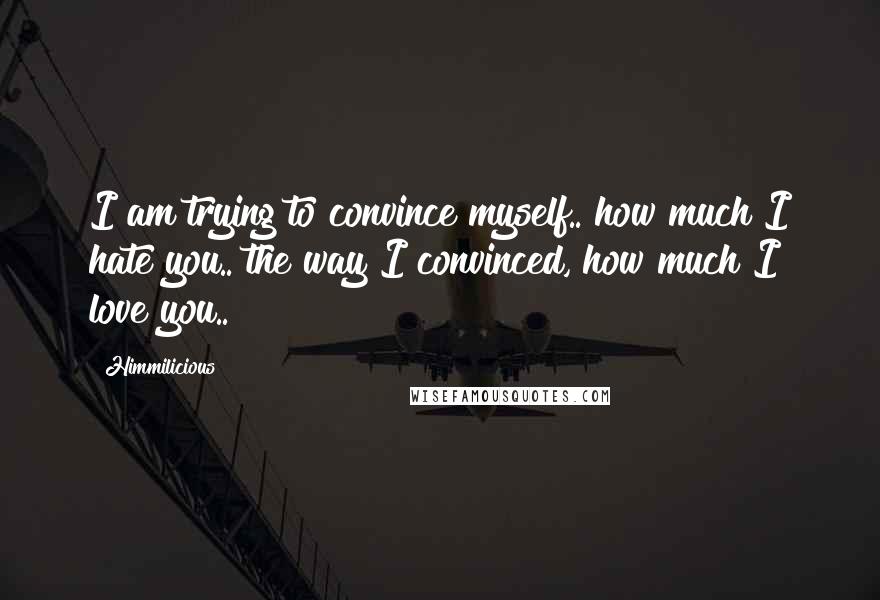Himmilicious Quotes: I am trying to convince myself.. how much I hate you.. the way I convinced, how much I love you..