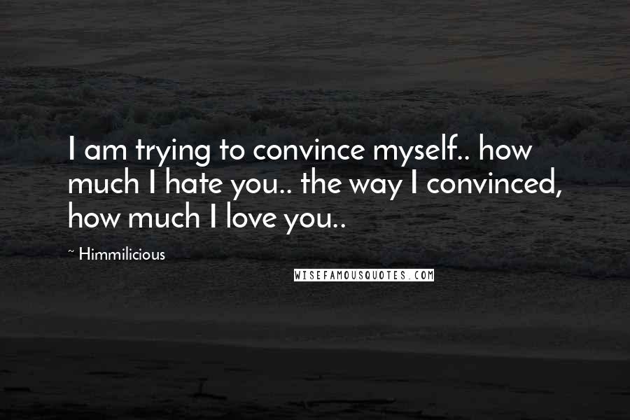 Himmilicious Quotes: I am trying to convince myself.. how much I hate you.. the way I convinced, how much I love you..