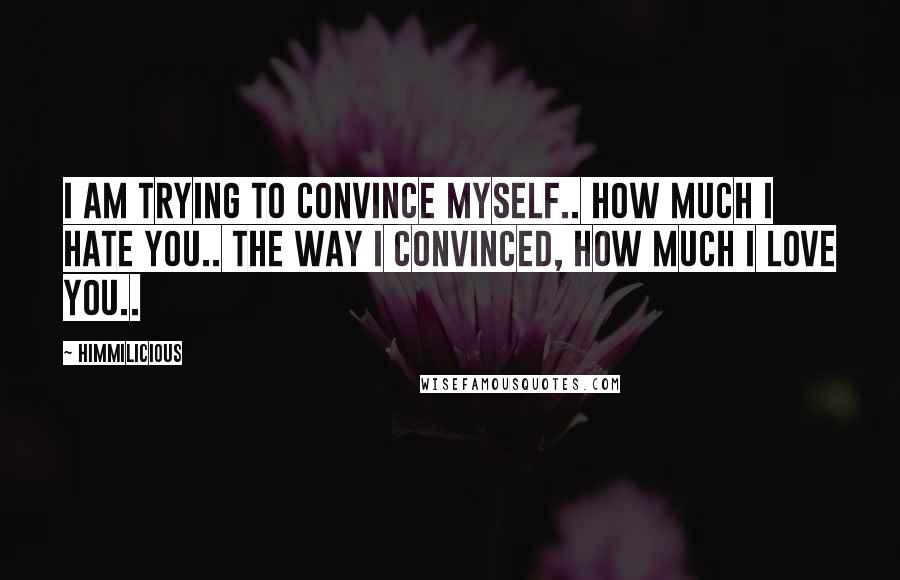 Himmilicious Quotes: I am trying to convince myself.. how much I hate you.. the way I convinced, how much I love you..