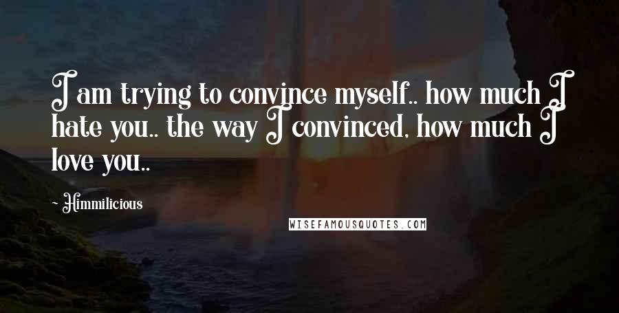 Himmilicious Quotes: I am trying to convince myself.. how much I hate you.. the way I convinced, how much I love you..