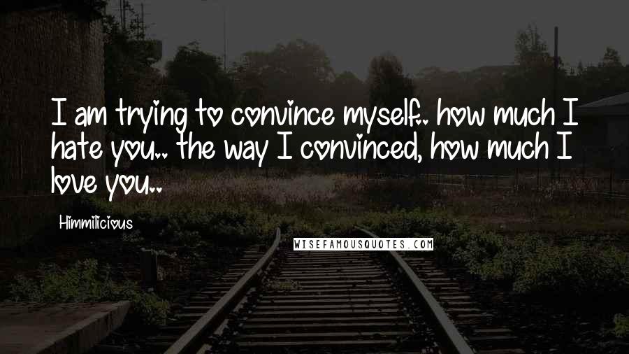 Himmilicious Quotes: I am trying to convince myself.. how much I hate you.. the way I convinced, how much I love you..
