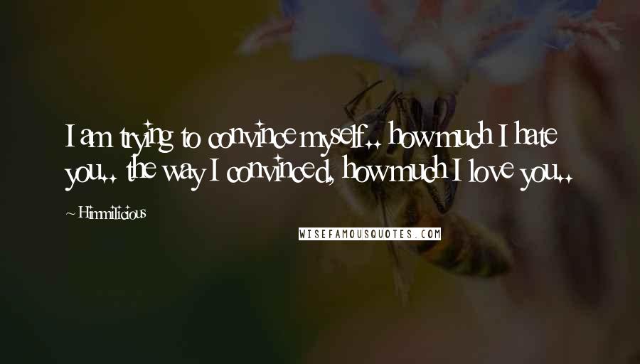 Himmilicious Quotes: I am trying to convince myself.. how much I hate you.. the way I convinced, how much I love you..