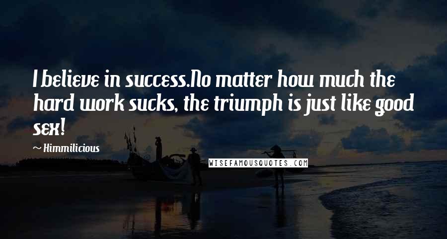 Himmilicious Quotes: I believe in success.No matter how much the hard work sucks, the triumph is just like good sex!