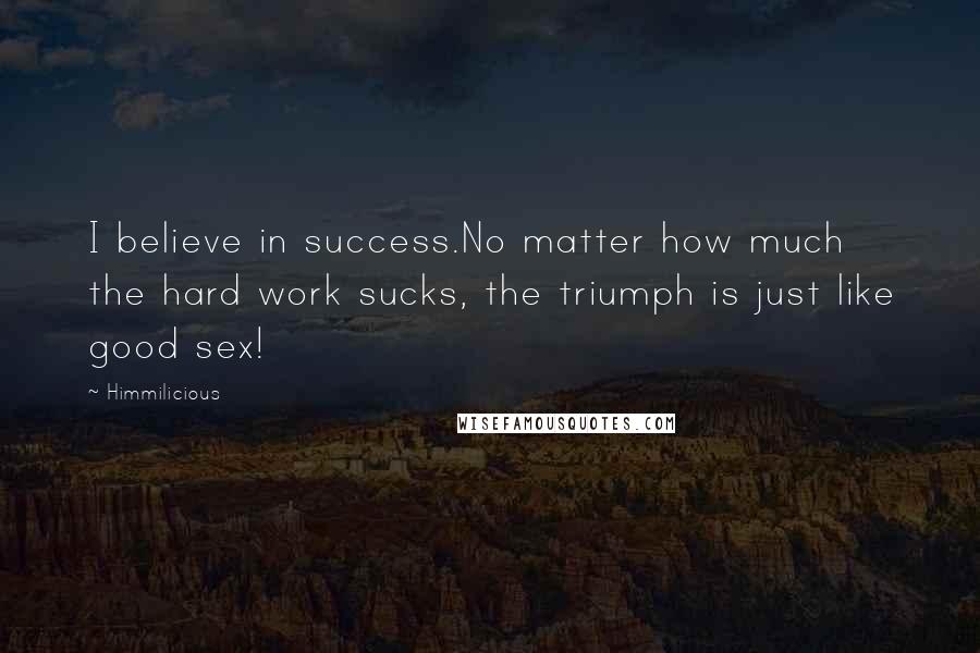 Himmilicious Quotes: I believe in success.No matter how much the hard work sucks, the triumph is just like good sex!