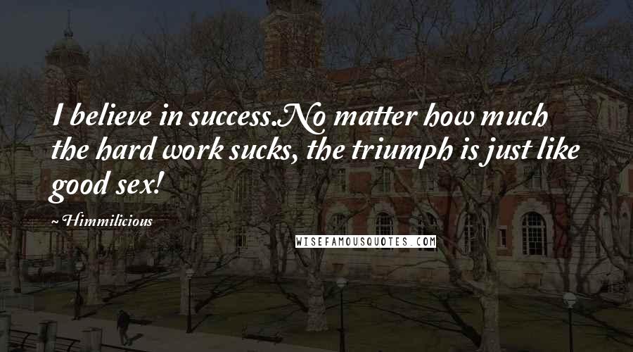 Himmilicious Quotes: I believe in success.No matter how much the hard work sucks, the triumph is just like good sex!