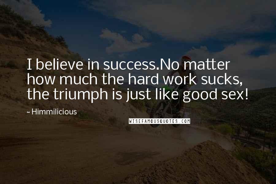 Himmilicious Quotes: I believe in success.No matter how much the hard work sucks, the triumph is just like good sex!