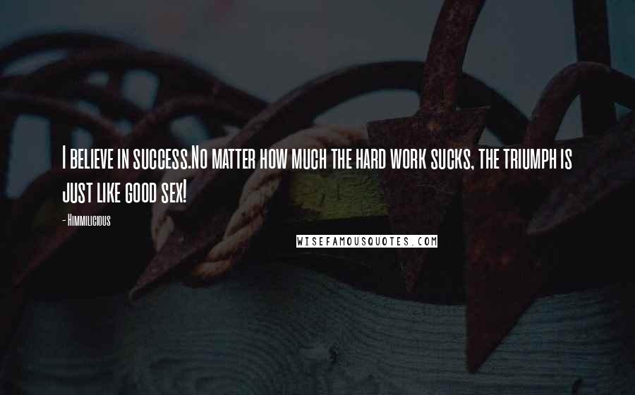 Himmilicious Quotes: I believe in success.No matter how much the hard work sucks, the triumph is just like good sex!