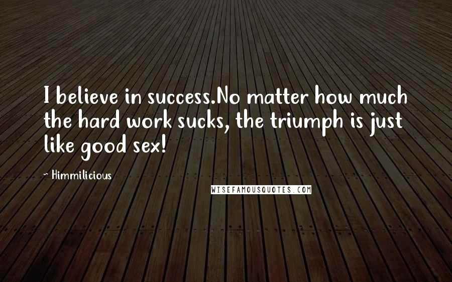 Himmilicious Quotes: I believe in success.No matter how much the hard work sucks, the triumph is just like good sex!