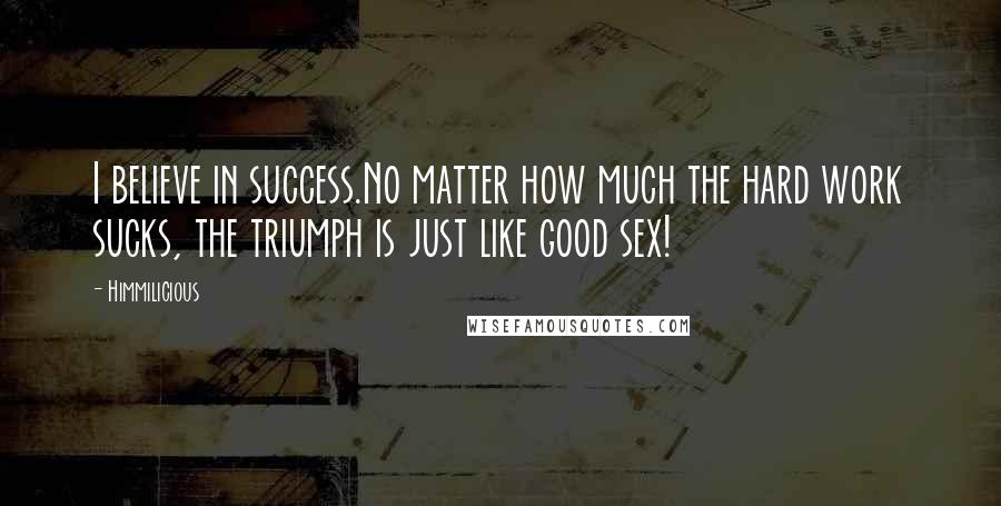 Himmilicious Quotes: I believe in success.No matter how much the hard work sucks, the triumph is just like good sex!