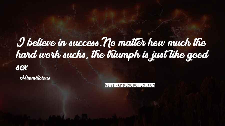 Himmilicious Quotes: I believe in success.No matter how much the hard work sucks, the triumph is just like good sex!