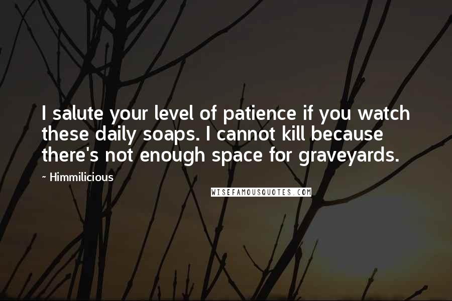 Himmilicious Quotes: I salute your level of patience if you watch these daily soaps. I cannot kill because there's not enough space for graveyards.