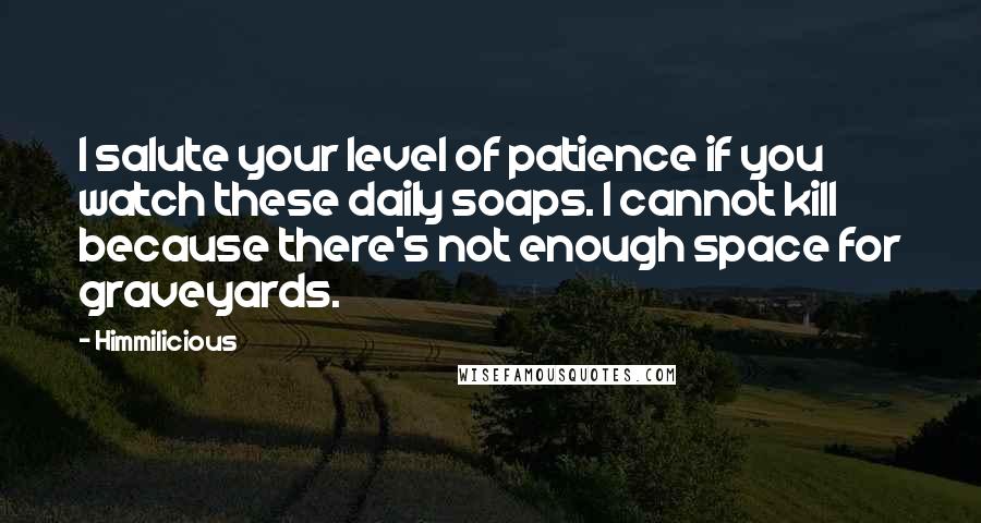 Himmilicious Quotes: I salute your level of patience if you watch these daily soaps. I cannot kill because there's not enough space for graveyards.