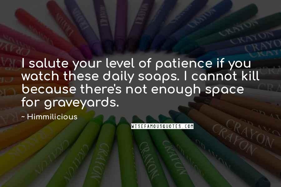 Himmilicious Quotes: I salute your level of patience if you watch these daily soaps. I cannot kill because there's not enough space for graveyards.