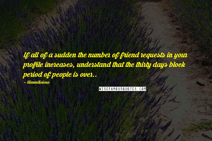 Himmilicious Quotes: If all of a sudden the number of friend requests in your profile increases, understand that the thirty days block period of people is over..