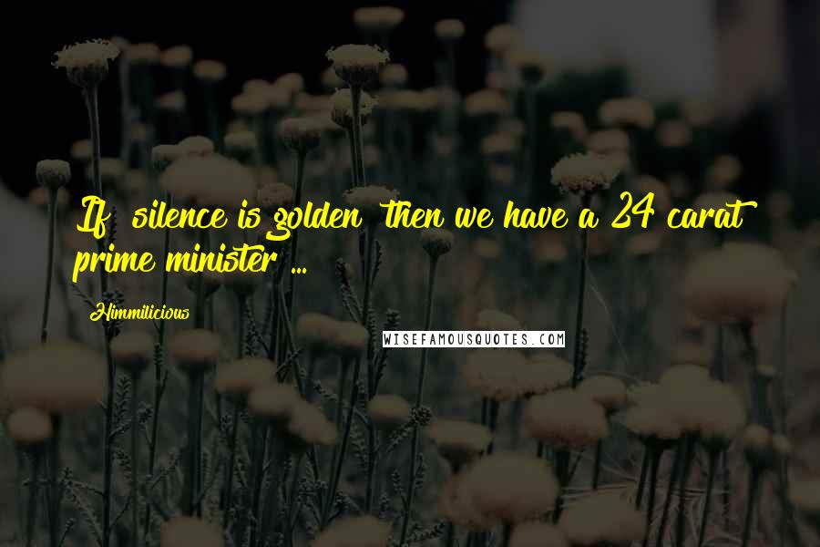 Himmilicious Quotes: If "silence is golden" then we have a 24 carat prime minister ... !!!