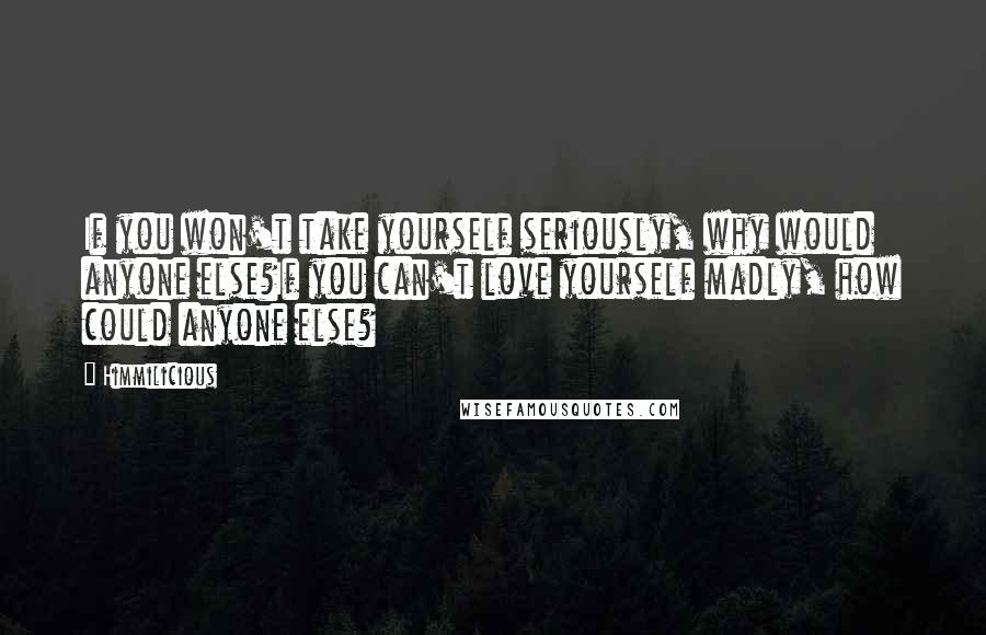 Himmilicious Quotes: If you won't take yourself seriously, why would anyone else?If you can't love yourself madly, how could anyone else?