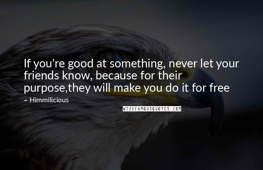 Himmilicious Quotes: If you're good at something, never let your friends know, because for their purpose,they will make you do it for free