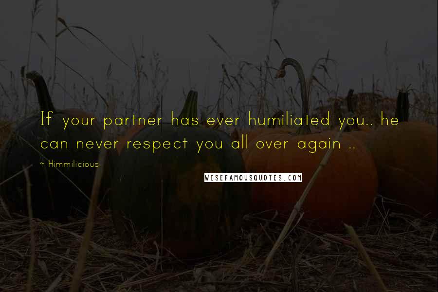 Himmilicious Quotes: If your partner has ever humiliated you.. he can never respect you all over again ..