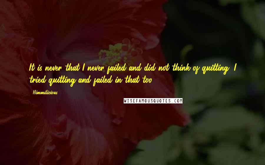 Himmilicious Quotes: It is never that I never failed and did not think of quitting, I tried quitting and failed in that too!!