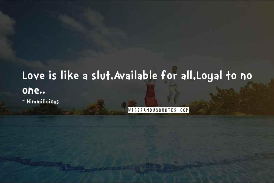 Himmilicious Quotes: Love is like a slut,Available for all,Loyal to no one..