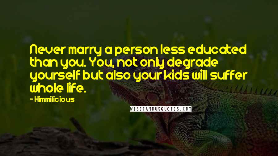 Himmilicious Quotes: Never marry a person less educated than you. You, not only degrade yourself but also your kids will suffer whole life.