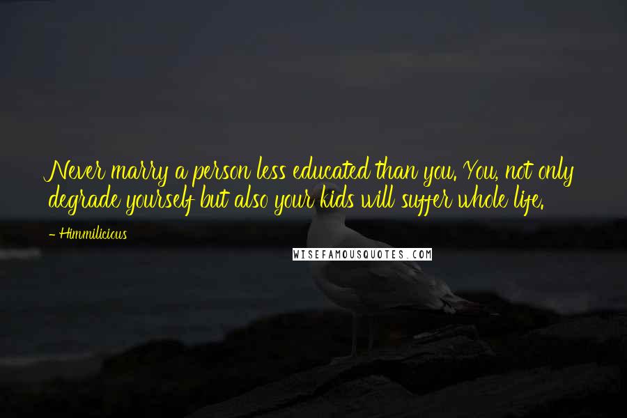 Himmilicious Quotes: Never marry a person less educated than you. You, not only degrade yourself but also your kids will suffer whole life.