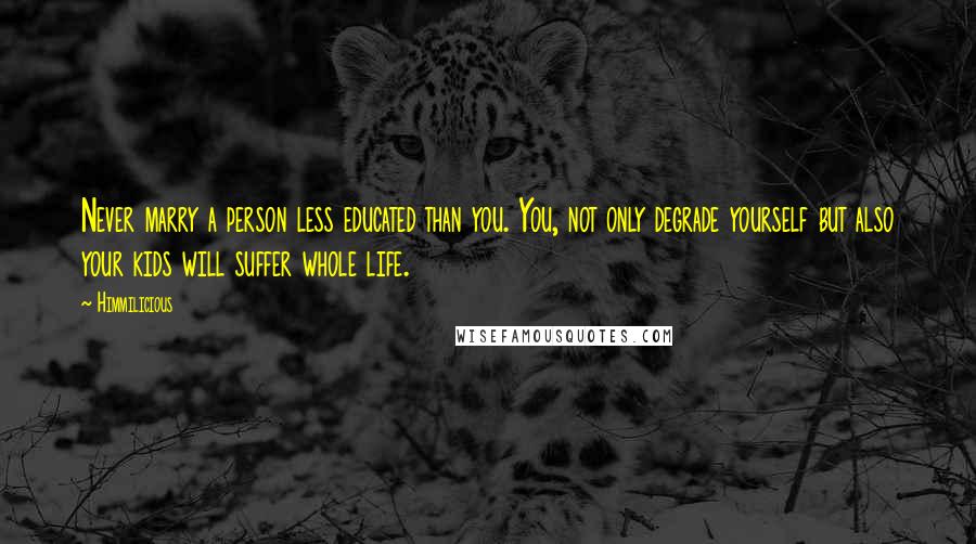 Himmilicious Quotes: Never marry a person less educated than you. You, not only degrade yourself but also your kids will suffer whole life.