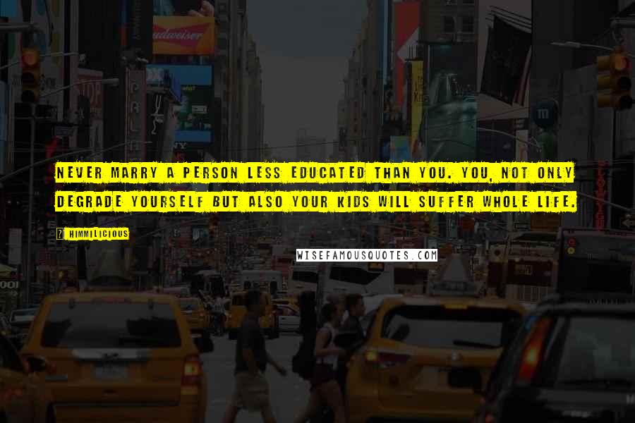 Himmilicious Quotes: Never marry a person less educated than you. You, not only degrade yourself but also your kids will suffer whole life.